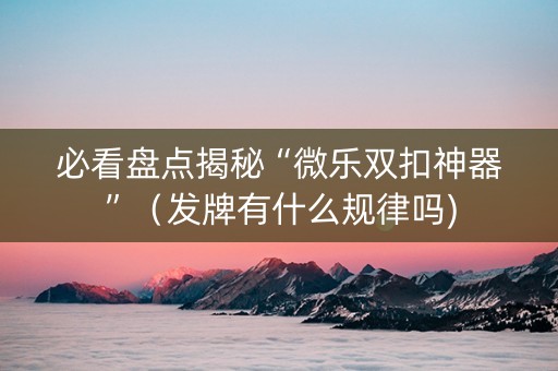 必看盘点揭秘“微乐双扣神器”（发牌有什么规律吗)