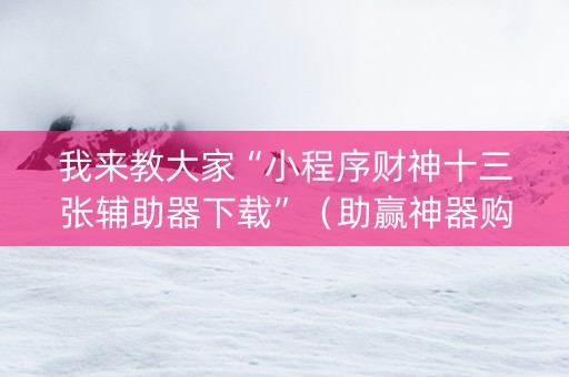 我来教大家“小程序财神十三张辅助器下载”（助赢神器购买)
