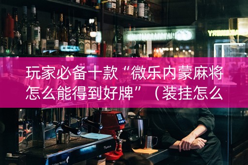 玩家必备十款“微乐内蒙麻将怎么能得到好牌”（装挂怎么安装)