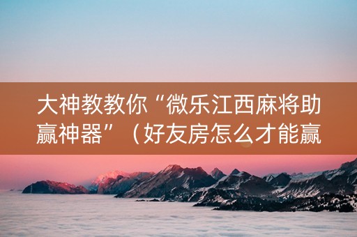大神教教你“微乐江西麻将助赢神器”（好友房怎么才能赢)