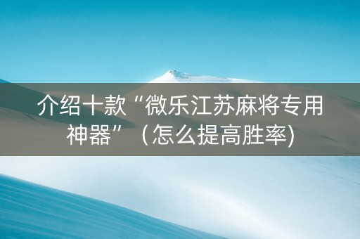 介绍十款“微乐江苏麻将专用神器”（怎么提高胜率)