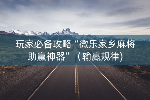 玩家必备攻略“微乐家乡麻将助赢神器”（输赢规律)