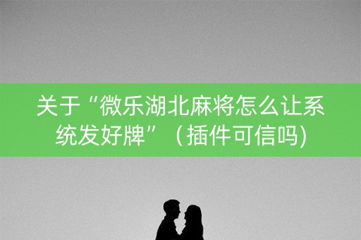 关于“微乐湖北麻将怎么让系统发好牌”（插件可信吗)