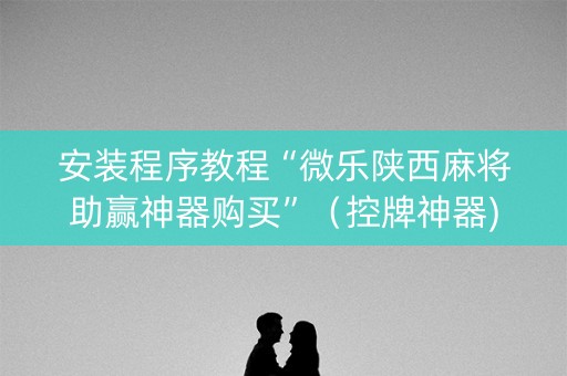 安装程序教程“微乐陕西麻将助赢神器购买”（控牌神器)