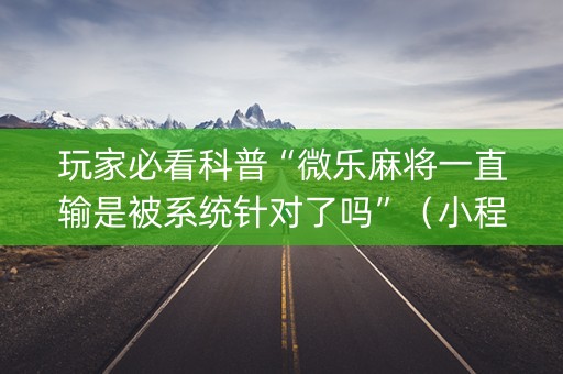 玩家必看科普“微乐麻将一直输是被系统针对了吗”（小程序控牌器)