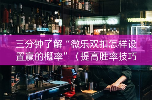 三分钟了解“微乐双扣怎样设置赢的概率”（提高胜率技巧)