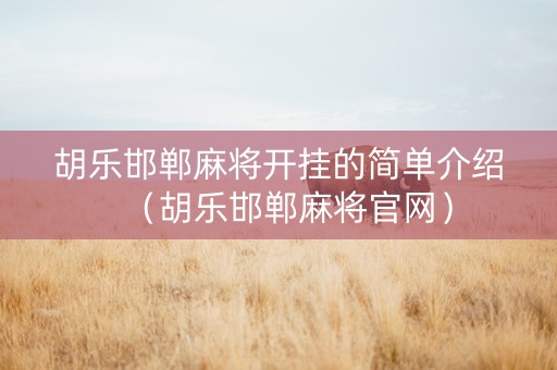 胡乐邯郸麻将开挂的简单介绍（胡乐邯郸麻将官网）