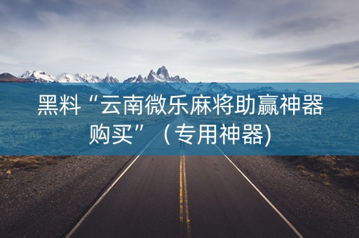 黑料“云南微乐麻将助赢神器购买”（专用神器)