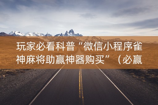 玩家必看科普“微信小程序雀神麻将助赢神器购买”（必赢神器辅助器)