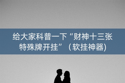 给大家科普一下“财神十三张特殊牌开挂”（软挂神器)
