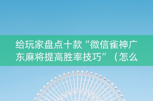 给玩家盘点十款“微信雀神广东麻将提高胜率技巧”（怎么调胜率)