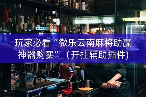 玩家必看“微乐云南麻将助赢神器购买”（开挂辅助插件)