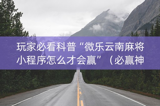 玩家必看科普“微乐云南麻将小程序怎么才会赢”（必赢神器辅助器)