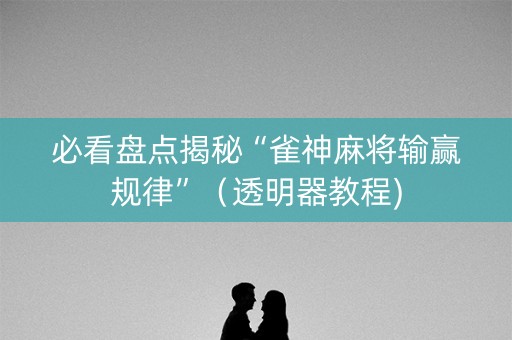 必看盘点揭秘“雀神麻将输赢规律”（透明器教程)