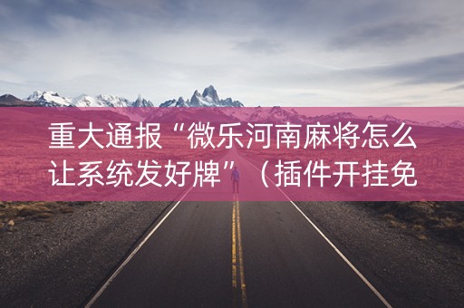 重大通报“微乐河南麻将怎么让系统发好牌”（插件开挂免费AI)