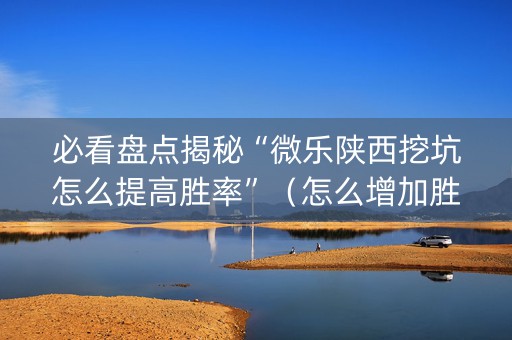 必看盘点揭秘“微乐陕西挖坑怎么提高胜率”（怎么增加胜率)
