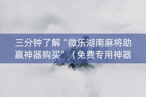 三分钟了解“微乐湖南麻将助赢神器购买”（免费专用神器)