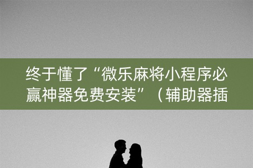 终于懂了“微乐麻将小程序必赢神器免费安装”（辅助器插件)