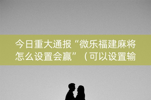 今日重大通报“微乐福建麻将怎么设置会赢”（可以设置输赢吗)