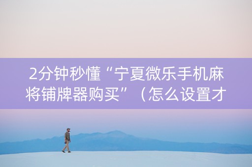 2分钟秒懂“宁夏微乐手机麻将铺牌器购买”（怎么设置才能赢)