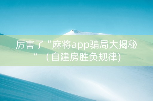 厉害了“麻将app骗局大揭秘”（自建房胜负规律)