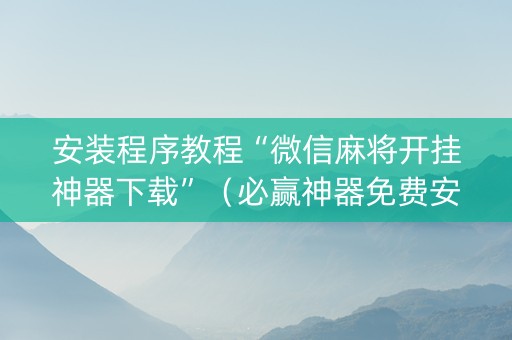安装程序教程“微信麻将开挂神器下载”（必赢神器免费安装)