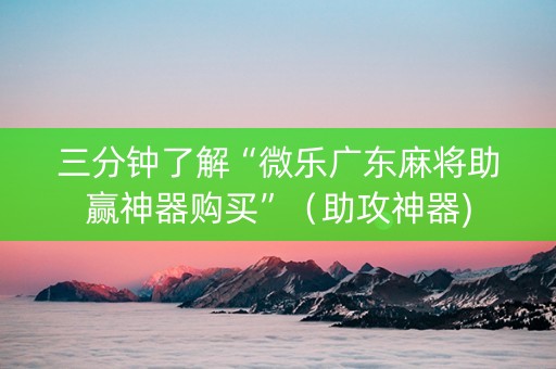 三分钟了解“微乐广东麻将助赢神器购买”（助攻神器)