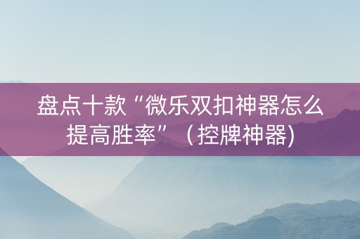 盘点十款“微乐双扣神器怎么提高胜率”（控牌神器)