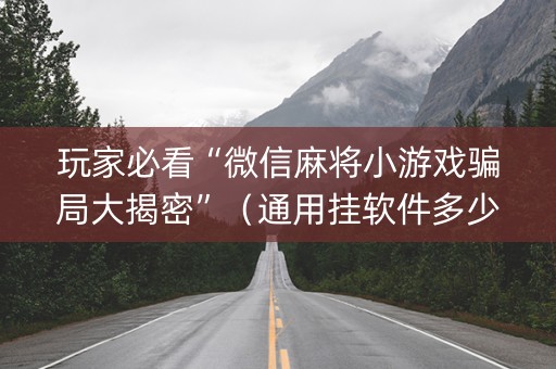 玩家必看“微信麻将小游戏骗局大揭密”（通用挂软件多少钱)