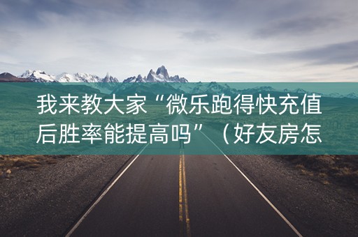 我来教大家“微乐跑得快充值后胜率能提高吗”（好友房怎么才能赢)