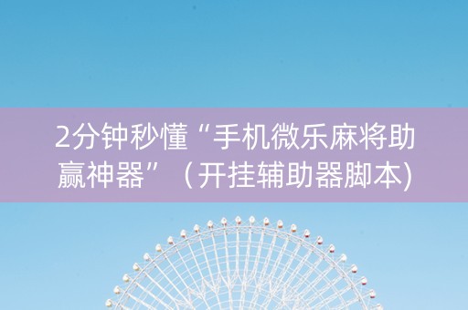 2分钟秒懂“手机微乐麻将助赢神器”（开挂辅助器脚本)
