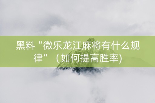黑料“微乐龙江麻将有什么规律”（如何提高胜率)