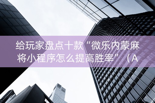 给玩家盘点十款“微乐内蒙麻将小程序怎么提高胜率”（AI辅助胡牌规则)