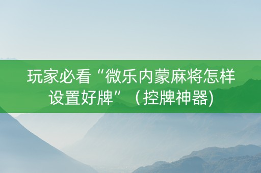 玩家必看“微乐内蒙麻将怎样设置好牌”（控牌神器)