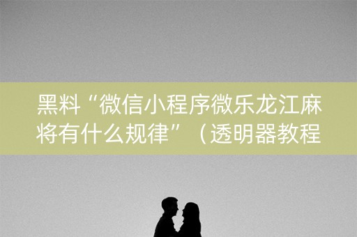 黑料“微信小程序微乐龙江麻将有什么规律”（透明器教程)