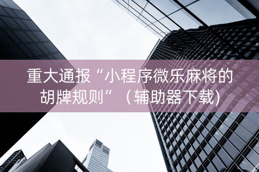 重大通报“小程序微乐麻将的胡牌规则”（辅助器下载)