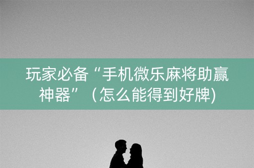 玩家必备“手机微乐麻将助赢神器”（怎么能得到好牌)