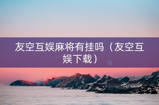 友空互娱麻将有挂吗（友空互娱下载）