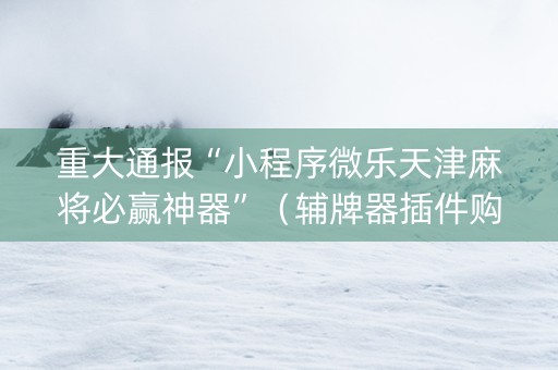 重大通报“小程序微乐天津麻将必赢神器”（辅牌器插件购买)