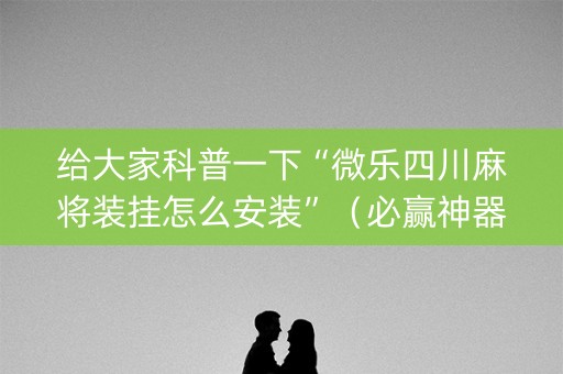给大家科普一下“微乐四川麻将装挂怎么安装”（必赢神器)