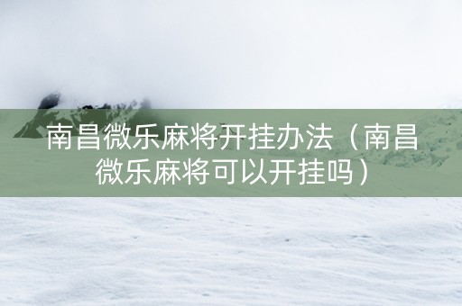 南昌微乐麻将开挂办法（南昌微乐麻将可以开挂吗）