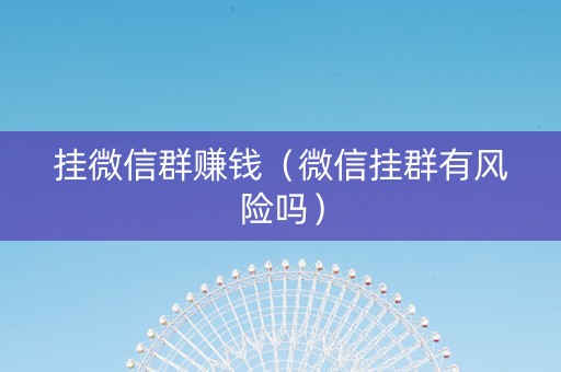 挂微信群赚钱（微信挂群有风险吗）