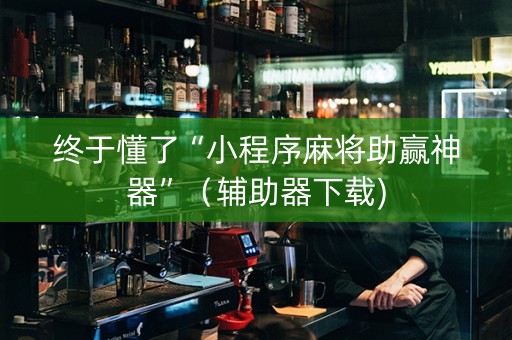 终于懂了“小程序麻将助赢神器”（辅助器下载)
