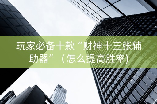 玩家必备十款“财神十三张辅助器”（怎么提高胜率)