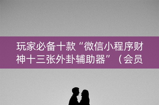 玩家必备十款“微信小程序财神十三张外卦辅助器”（会员会提高胜率吗)