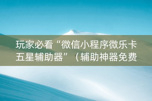 玩家必看“微信小程序微乐卡五星辅助器”（辅助神器免费)