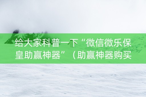 给大家科普一下“微信微乐保皇助赢神器”（助赢神器购买)