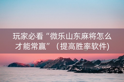 玩家必看“微乐山东麻将怎么才能常赢”（提高胜率软件)