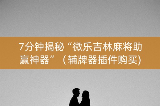 7分钟揭秘“微乐吉林麻将助赢神器”（辅牌器插件购买)