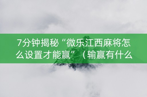 7分钟揭秘“微乐江西麻将怎么设置才能赢”（输赢有什么规律)